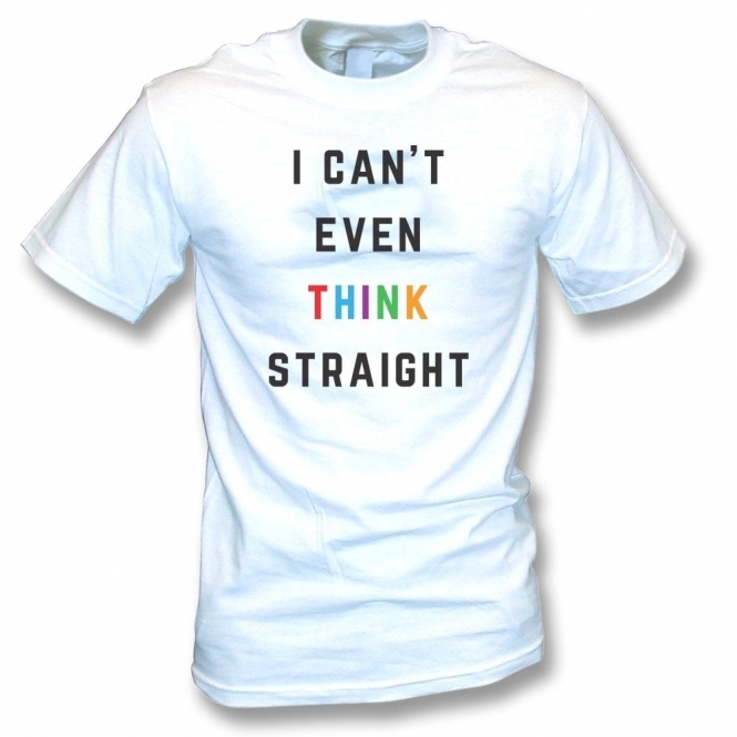 I Can't Even Think Straight White T-Shirt