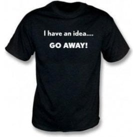 I Have An Idea... Go Away! T-Shirt