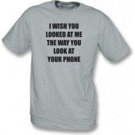 I Wish You Looked At Me The Way You Look At Your Phone T-Shirt