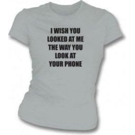 I Wish You Looked At Me The Way You Look At Your Phone Womens Slim Fit T-Shirt
