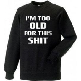 I'm Too Old For This Sh*t Sweatshirt