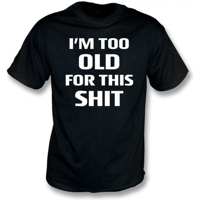 I'm Too Old For This Sh*t T-Shirt