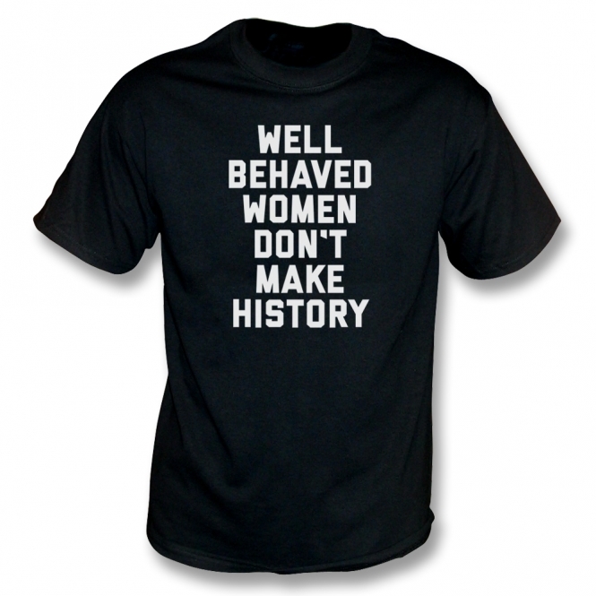 Well Behaved Women Don't Make History T-Shirt